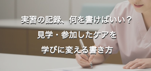 実習の記録、何を書けばいい？見学・参加したケアを学びに変える書き方