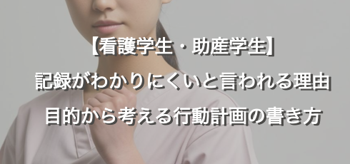 【看護学生・助産学生】記録がわかりにくいと言われる理由｜目的から考える行動計画の書き